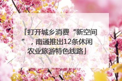 打开城乡消费“新空间”，南通推出12条休闲农业旅游特色线路