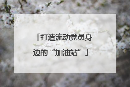 打造流动党员身边的“加油站”