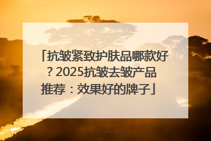 抗皱紧致护肤品哪款好？2025抗皱去皱产品推荐：效果好的牌子