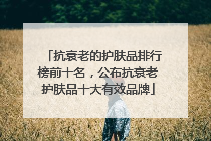 抗衰老的护肤品排行榜前十名，公布抗衰老护肤品十大有效品牌