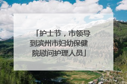 护士节，市领导到滨州市妇幼保健院慰问护理人员
