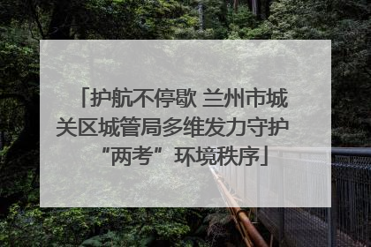 护航不停歇 兰州市城关区城管局多维发力守护“两考”环境秩序