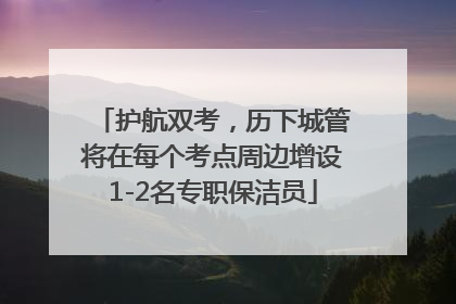 护航双考，历下城管将在每个考点周边增设1-2名专职保洁员
