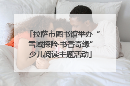 拉萨市图书馆举办“雪域探险·书香奇缘”少儿阅读主题活动