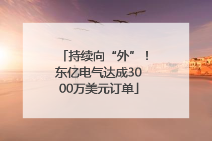 持续向“外”！东亿电气达成3000万美元订单