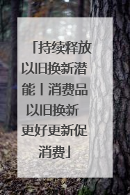 持续释放以旧换新潜能丨消费品以旧换新 更好更新促消费