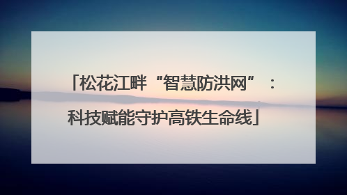 松花江畔“智慧防洪网”：科技赋能守护高铁生命线