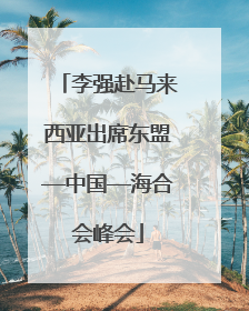 李强赴马来西亚出席东盟—中国—海合会峰会