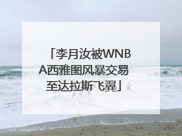 李月汝被WNBA西雅图风暴交易至达拉斯飞翼