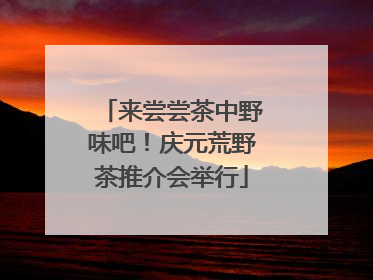 来尝尝茶中野味吧！庆元荒野茶推介会举行