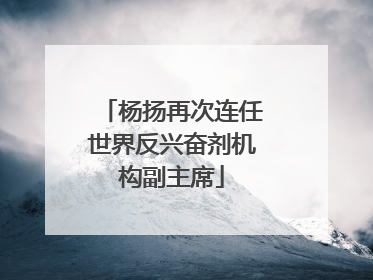 杨扬再次连任世界反兴奋剂机构副主席
