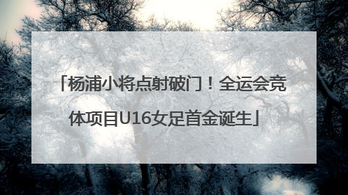 杨浦小将点射破门！全运会竞体项目U16女足首金诞生