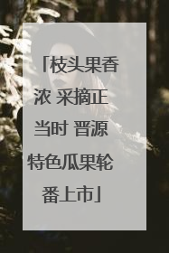 枝头果香浓 采摘正当时 晋源特色瓜果轮番上市