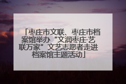 枣庄市文联、枣庄市档案馆举办“文润枣庄·艺联万家”文艺志愿者走进档案馆主题活动