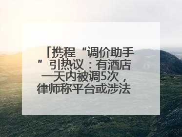 携程“调价助手”引热议：有酒店一天内被调5次，律师称平台或涉法律责任