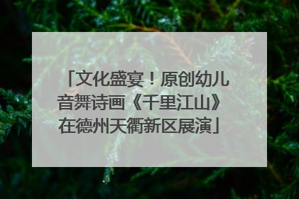文化盛宴！原创幼儿音舞诗画《千里江山》在德州天衢新区展演