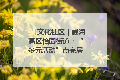 文化社区｜威海高区怡园街道：“多元活动”点亮居民“多彩生活”
