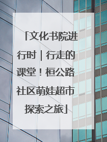 文化书院进行时｜行走的课堂！桓公路社区萌娃超市探索之旅