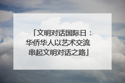 文明对话国际日：华侨华人以艺术交流串起文明对话之路
