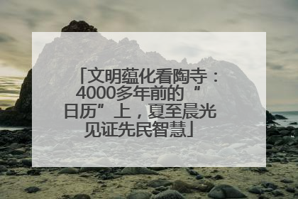 文明蕴化看陶寺：4000多年前的“日历”上，夏至晨光见证先民智慧