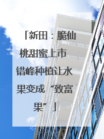 新田：脆仙桃甜蜜上市 错峰种植让水果变成“致富果”