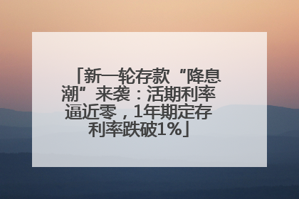 新一轮存款“降息潮”来袭：活期利率逼近零，1年期定存利率跌破1%