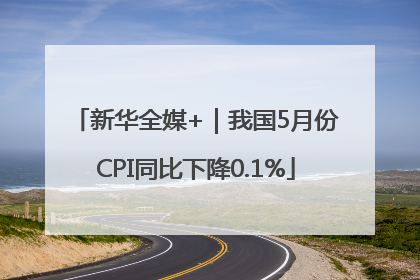 新华全媒+｜我国5月份CPI同比下降0.1%