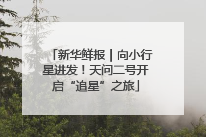 新华鲜报｜向小行星进发！天问二号开启“追星”之旅