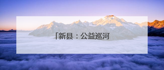 新县：公益巡河守护幸福河湖