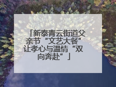 新泰青云街道父亲节“文艺大餐”让孝心与温情“双向奔赴”