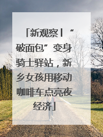 新观察│“破面包”变身骑士驿站，新乡女孩用移动咖啡车点亮夜经济