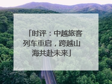 时评：中越旅客列车重启，跨越山海共赴未来