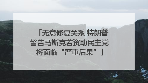 无意修复关系 特朗普警告马斯克若资助民主党将面临“严重后果”
