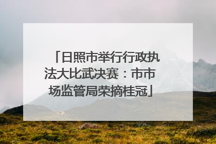 日照市举行行政执法大比武决赛：市市场监管局荣摘桂冠