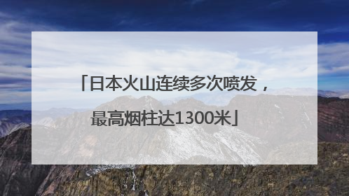 日本火山连续多次喷发，最高烟柱达1300米
