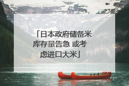 日本政府储备米库存量告急 或考虑进口大米