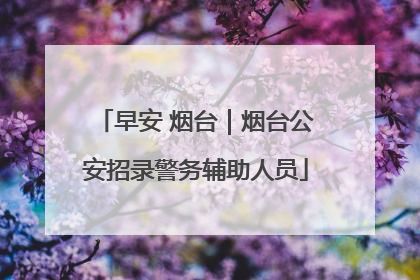 早安 烟台｜烟台公安招录警务辅助人员