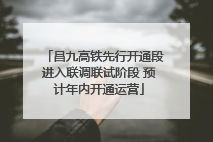 昌九高铁先行开通段进入联调联试阶段 预计年内开通运营