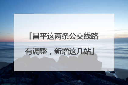 昌平这两条公交线路有调整，新增这几站