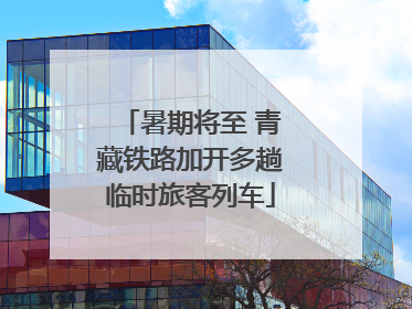 暑期将至 青藏铁路加开多趟临时旅客列车