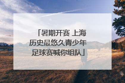 暑期开赛 上海历史最悠久青少年足球赛喊你组队
