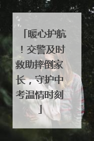 暖心护航！交警及时救助摔倒家长，守护中考温情时刻