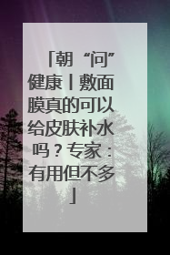 朝“问”健康丨敷面膜真的可以给皮肤补水吗？专家：有用但不多