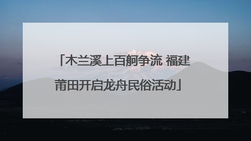 木兰溪上百舸争流 福建莆田开启龙舟民俗活动