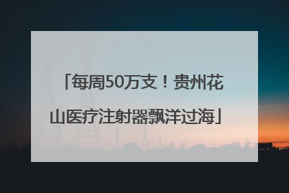 每周50万支！贵州花山医疗注射器飘洋过海