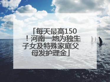 每天最高150！河南一地为独生子女及特殊家庭父母发护理金