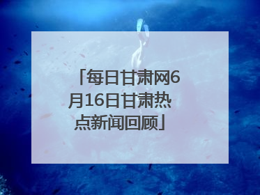 每日甘肃网6月16日甘肃热点新闻回顾