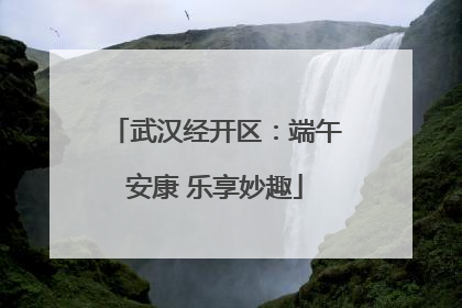 武汉经开区：端午安康 乐享妙趣