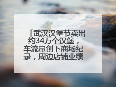 武汉汉堡节卖出约34万个汉堡，车流量创下商场纪录，周边店铺业绩提升至少30%