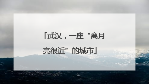 武汉，一座“离月亮很近”的城市